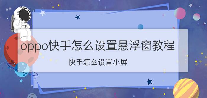 oppo快手怎么设置悬浮窗教程 快手怎么设置小屏？